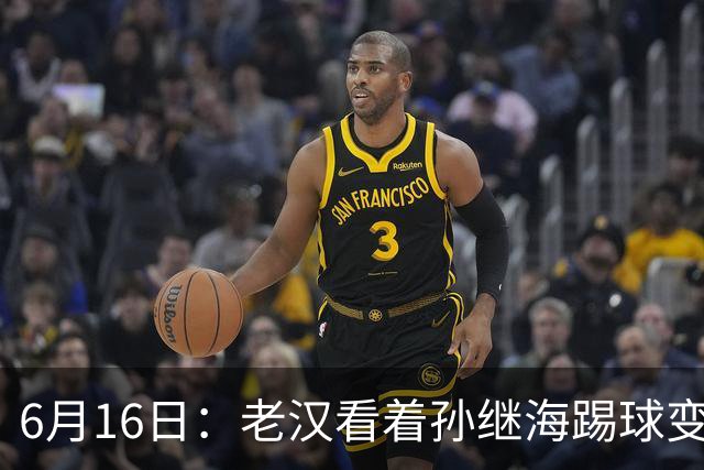 6月16日：老汉看着孙继海踢球变老，国脚成绩平平也有责任